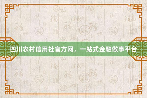 四川农村信用社官方网，一站式金融做事平台